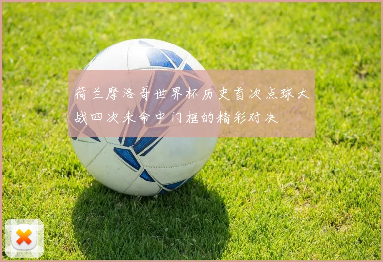 荷兰摩洛哥世界杯历史首次点球大战四次未命中门框的精彩对决