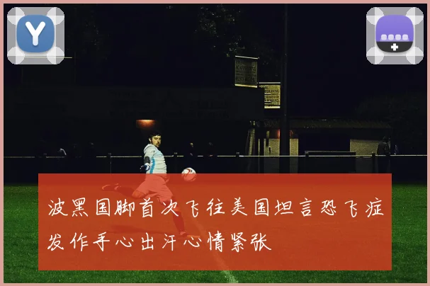 波黑国脚首次飞往美国坦言恐飞症发作手心出汗心情紧张
