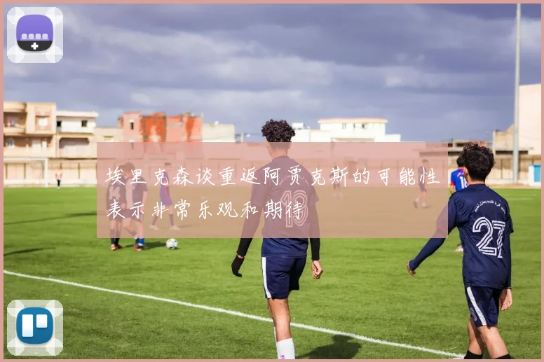 埃里克森谈重返阿贾克斯的可能性表示非常乐观和期待