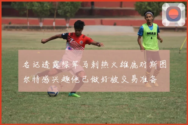 名记透露绿军马刺热火雄鹿对斯图尔特感兴趣他已做好被交易准备