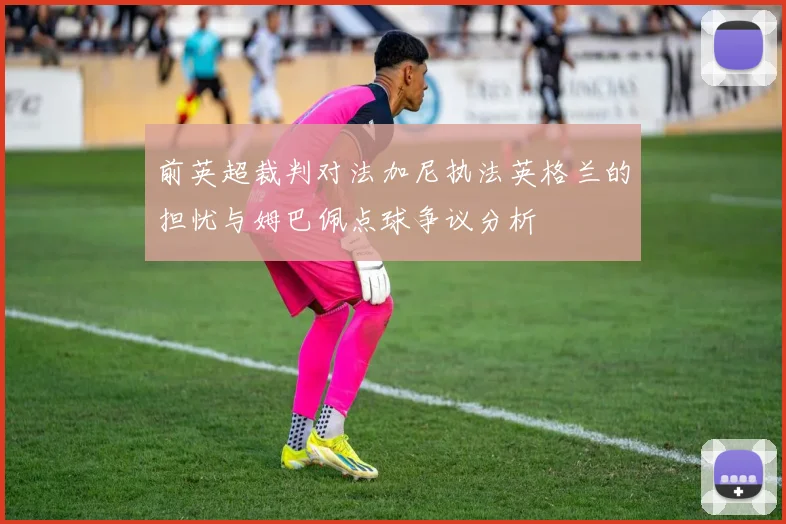 前英超裁判对法加尼执法英格兰的担忧与姆巴佩点球争议分析