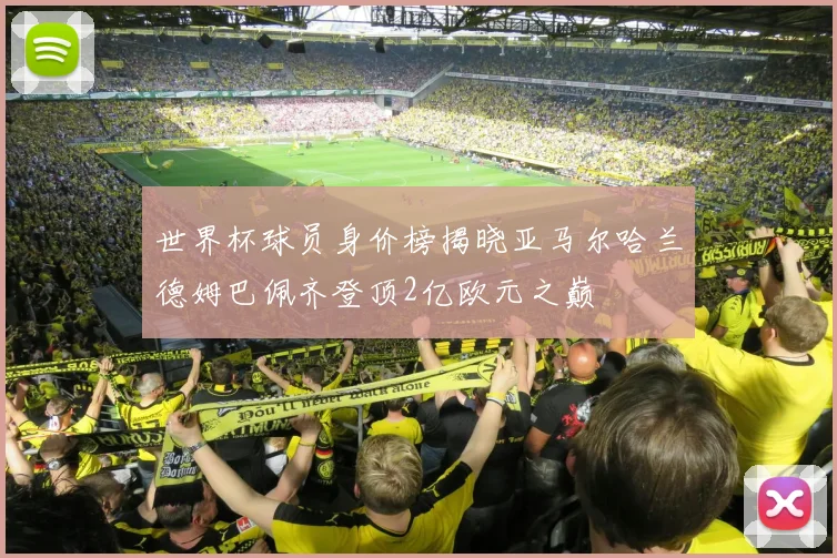 世界杯球员身价榜揭晓亚马尔哈兰德姆巴佩齐登顶2亿欧元之巅