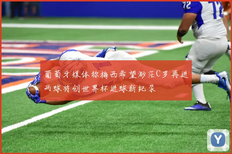 葡萄牙媒体称梅西希望渺茫C罗再进两球将创世界杯进球新纪录