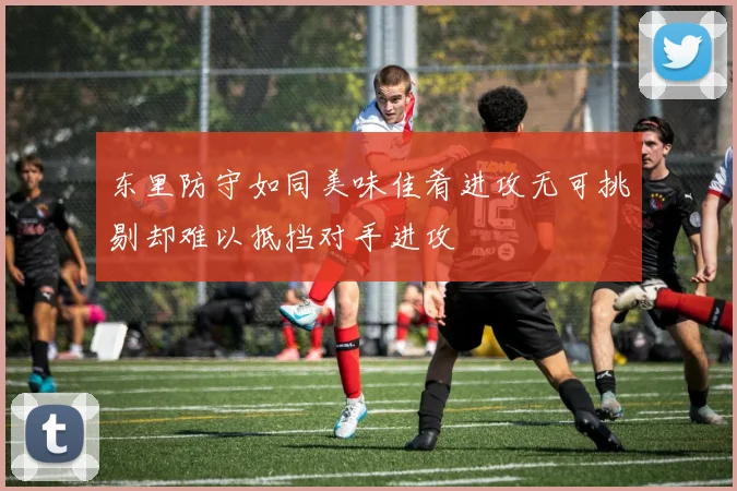 东里防守如同美味佳肴进攻无可挑剔却难以抵挡对手进攻