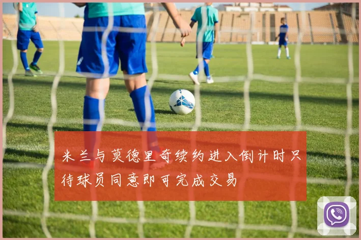 米兰与莫德里奇续约进入倒计时只待球员同意即可完成交易