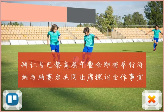 拜仁与巴黎高层午餐会即将举行海纳与纳赛尔共同出席探讨合作事宜