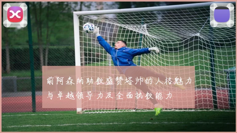 前阿森纳助教盛赞塔帅的人格魅力与卓越领导力及全面执教能力