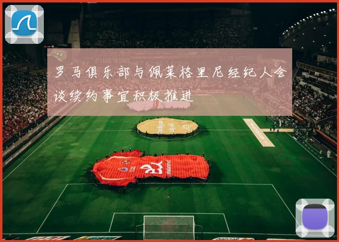 罗马俱乐部与佩莱格里尼经纪人会谈续约事宜积极推进
