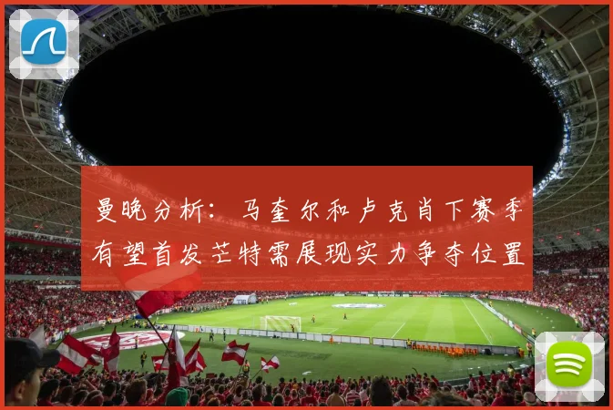 曼晚分析：马奎尔和卢克肖下赛季有望首发芒特需展现实力争夺位置