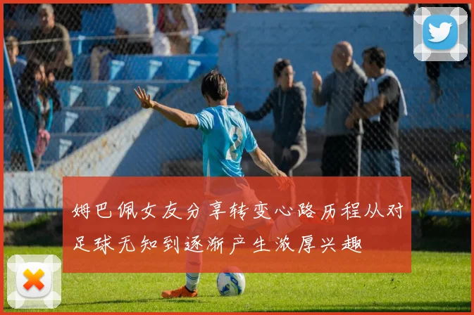 姆巴佩女友分享转变心路历程从对足球无知到逐渐产生浓厚兴趣