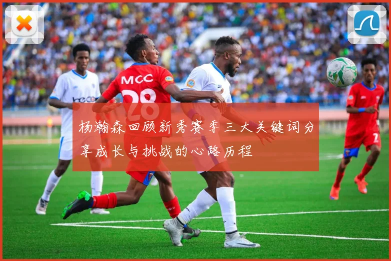 杨瀚森回顾新秀赛季三大关键词分享成长与挑战的心路历程