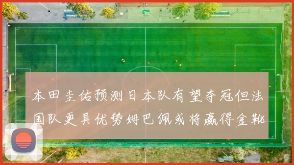 本田圭佑预测日本队有望夺冠但法国队更具优势姆巴佩或将赢得金靴